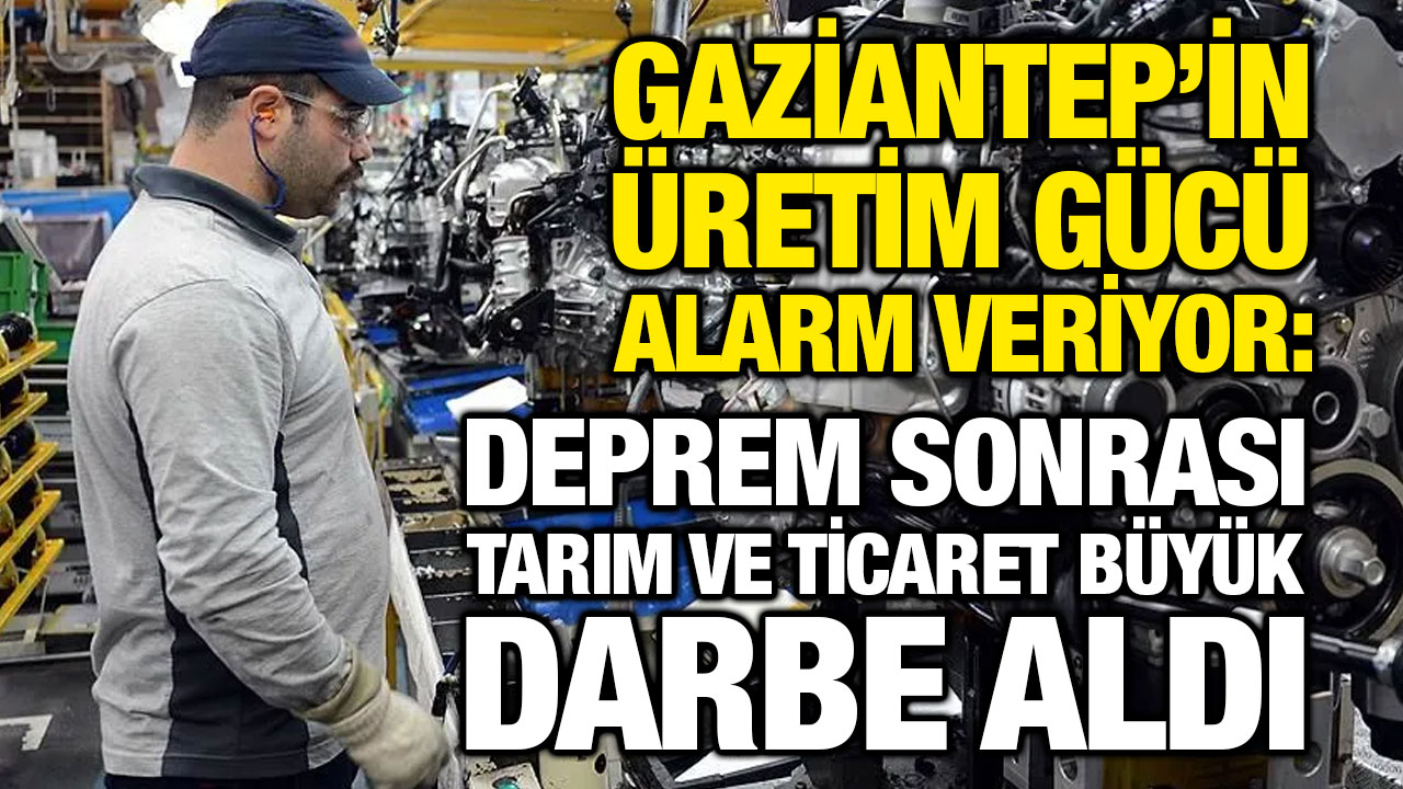 Gaziantep’in üretim gücü alarm veriyor: Deprem sonrası tarım ve ticaret büyük darbe aldı